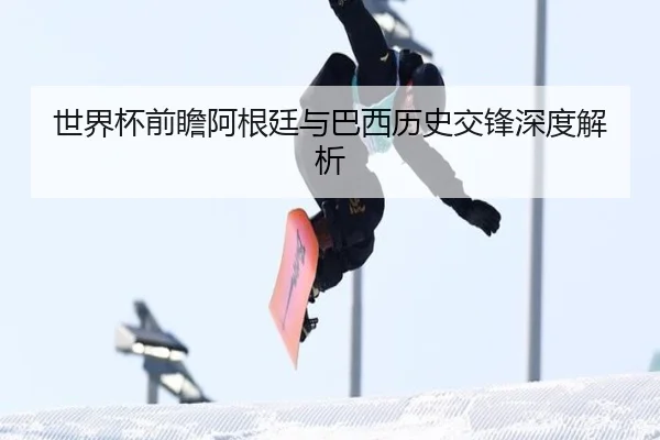 世界杯前瞻阿根廷与巴西历史交锋深度解析